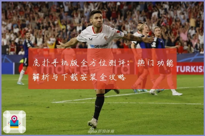 虎扑手机版全方位测评：热门功能解析与下载安装全攻略