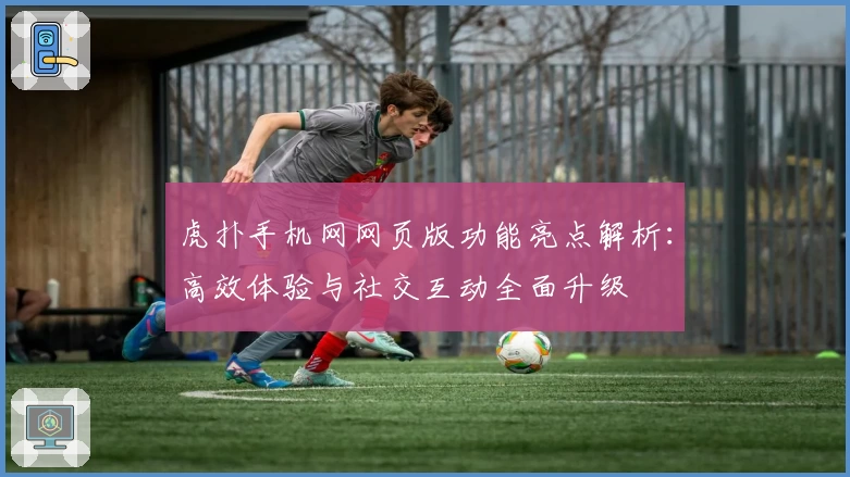 虎扑手机网网页版功能亮点解析：高效体验与社交互动全面升级