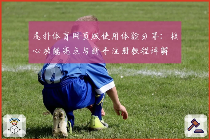 虎扑体育网页版使用体验分享：核心功能亮点与新手注册教程详解