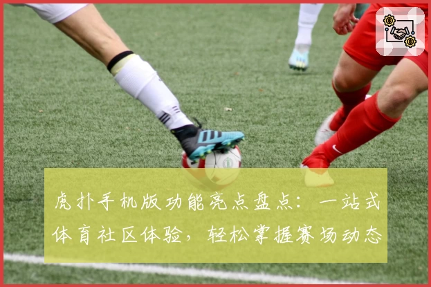 虎扑手机版功能亮点盘点：一站式体育社区体验，轻松掌握赛场动态