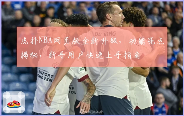 虎扑NBA网页版全新升级，功能亮点揭秘，新手用户快速上手指南