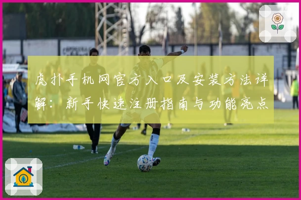 虎扑手机网官方入口及安装方法详解：新手快速注册指南与功能亮点解析