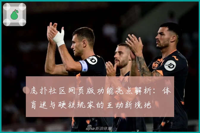 虎扑社区网页版功能亮点解析：体育迷与硬核玩家的互动新境地