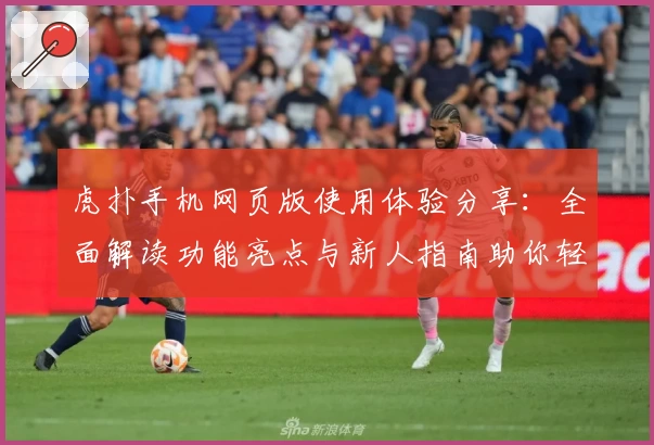 虎扑手机网页版使用体验分享：全面解读功能亮点与新人指南助你轻松上手