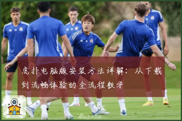 虎扑电脑版安装方法详解：从下载到流畅体验的全流程教学