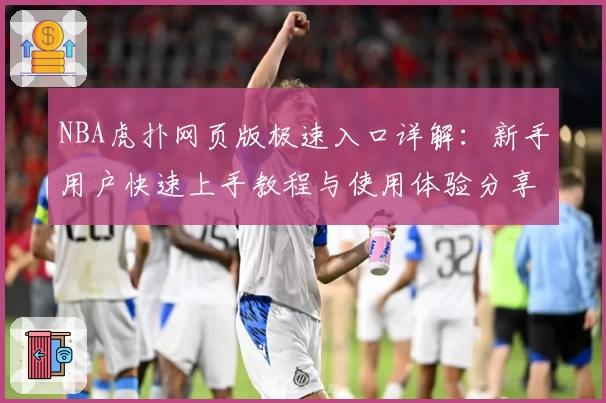 NBA虎扑网页版极速入口详解：新手用户快速上手教程与使用体验分享