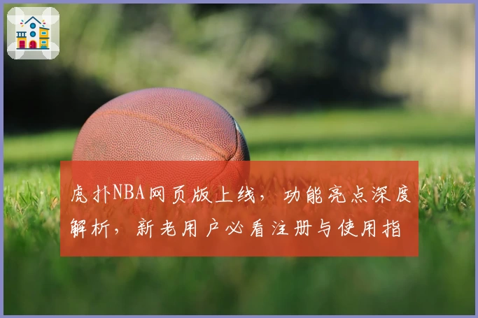 虎扑NBA网页版上线，功能亮点深度解析，新老用户必看注册与使用指南