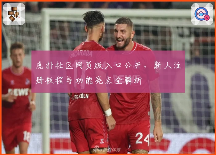 虎扑社区网页版入口公开，新人注册教程与功能亮点全解析