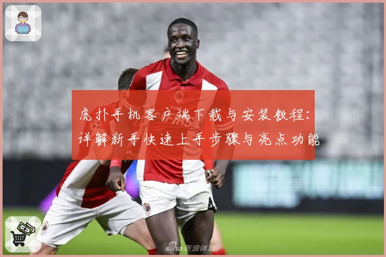 虎扑手机客户端下载与安装教程：详解新手快速上手步骤与亮点功能