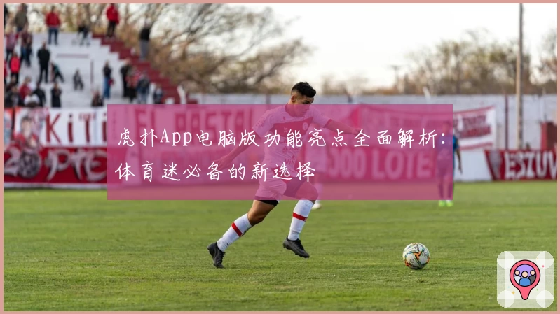 虎扑App电脑版功能亮点全面解析：体育迷必备的新选择