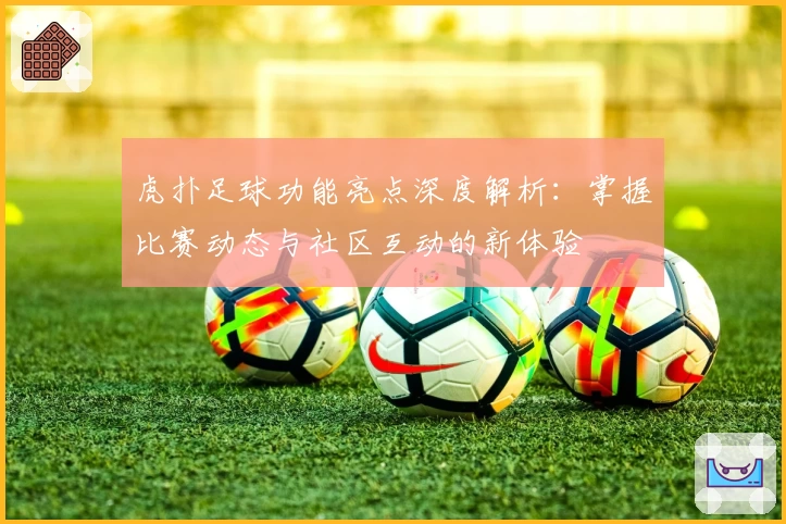 虎扑足球功能亮点深度解析：掌握比赛动态与社区互动的新体验