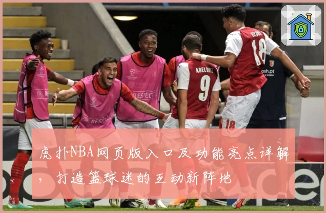 虎扑NBA网页版入口及功能亮点详解，打造篮球迷的互动新阵地