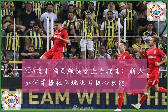 NBA虎扑网页版快速上手指南：新人如何掌握社区玩法与核心功能