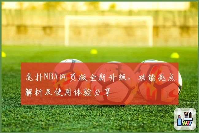 虎扑NBA网页版全新升级，功能亮点解析及使用体验分享