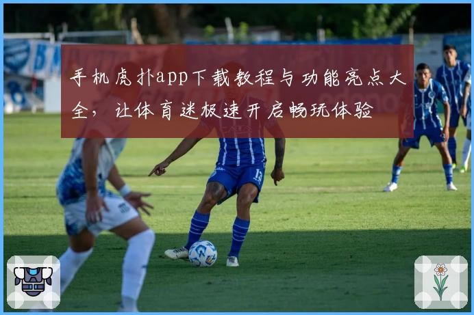 手机虎扑app下载教程与功能亮点大全，让体育迷极速开启畅玩体验