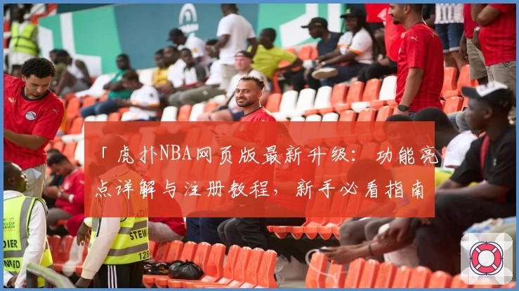 「虎扑NBA网页版最新升级：功能亮点详解与注册教程，新手必看指南」