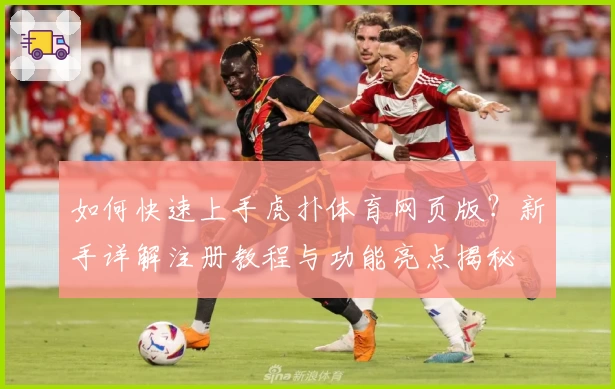 如何快速上手虎扑体育网页版？新手详解注册教程与功能亮点揭秘