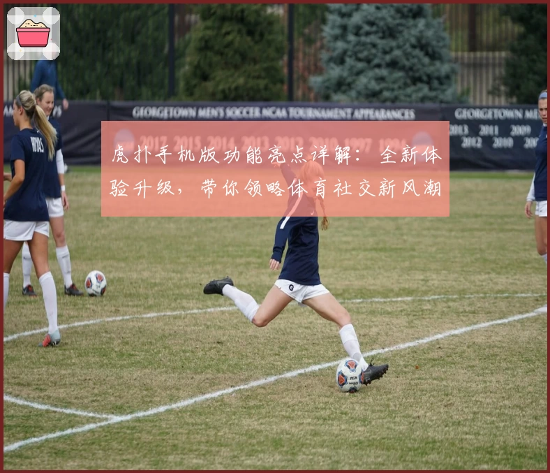 虎扑手机版功能亮点详解：全新体验升级，带你领略体育社交新风潮