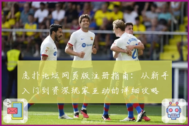 虎扑论坛网页版注册指南：从新手入门到资深玩家互动的详细攻略