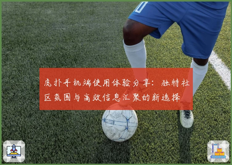 虎扑手机端使用体验分享：独特社区氛围与高效信息汇聚的新选择