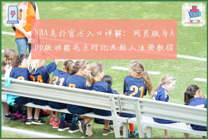 NBA虎扑官方入口详解：网页版与App版功能亮点对比及新人注册教程