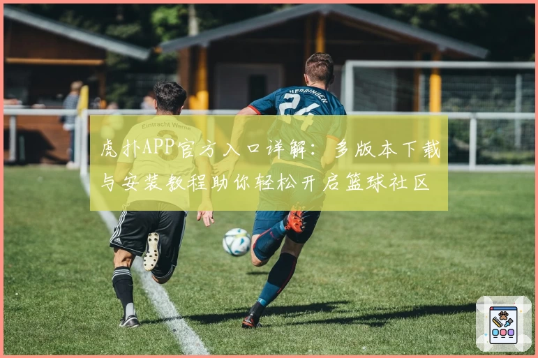 虎扑APP官方入口详解：多版本下载与安装教程助你轻松开启篮球社区之旅