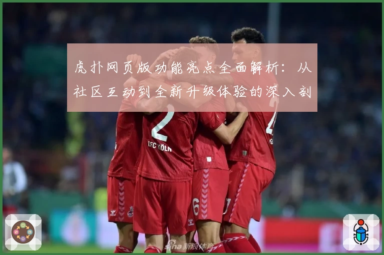 虎扑网页版功能亮点全面解析：从社区互动到全新升级体验的深入剖析