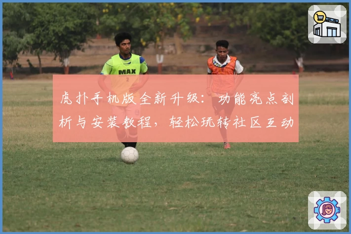 虎扑手机版全新升级：功能亮点剖析与安装教程，轻松玩转社区互动