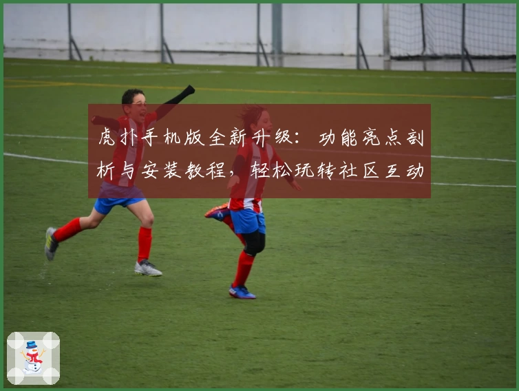 虎扑手机版全新升级：功能亮点剖析与安装教程，轻松玩转社区互动