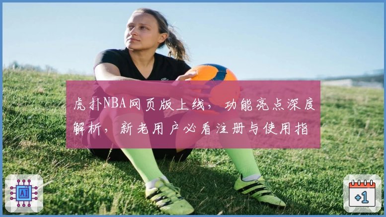 虎扑NBA网页版上线，功能亮点深度解析，新老用户必看注册与使用指南