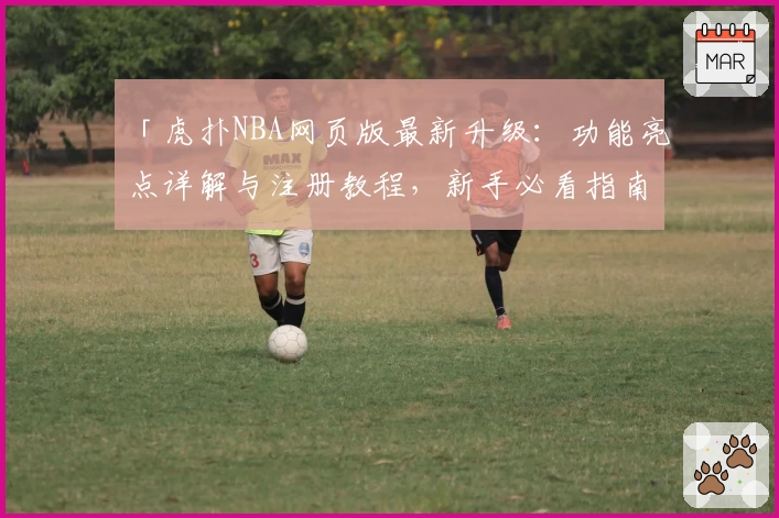 「虎扑NBA网页版最新升级：功能亮点详解与注册教程，新手必看指南」