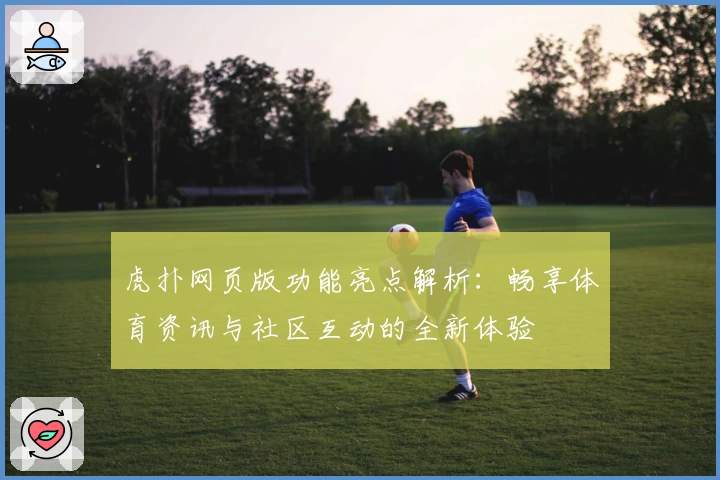 虎扑网页版功能亮点解析：畅享体育资讯与社区互动的全新体验