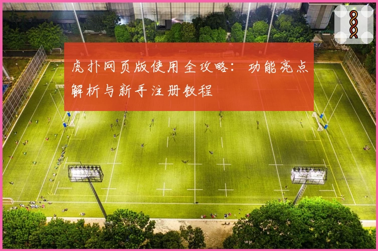 虎扑网页版使用全攻略：功能亮点解析与新手注册教程