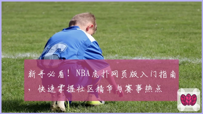 新手必看！NBA虎扑网页版入门指南，快速掌握社区精华与赛事热点