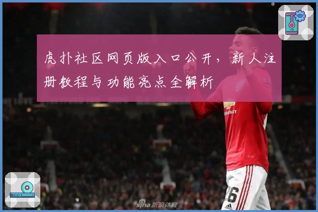虎扑社区网页版入口公开，新人注册教程与功能亮点全解析
