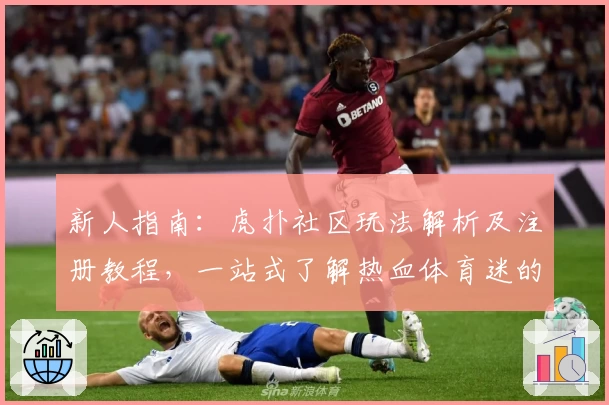 新人指南：虎扑社区玩法解析及注册教程，一站式了解热血体育迷的交流阵地
