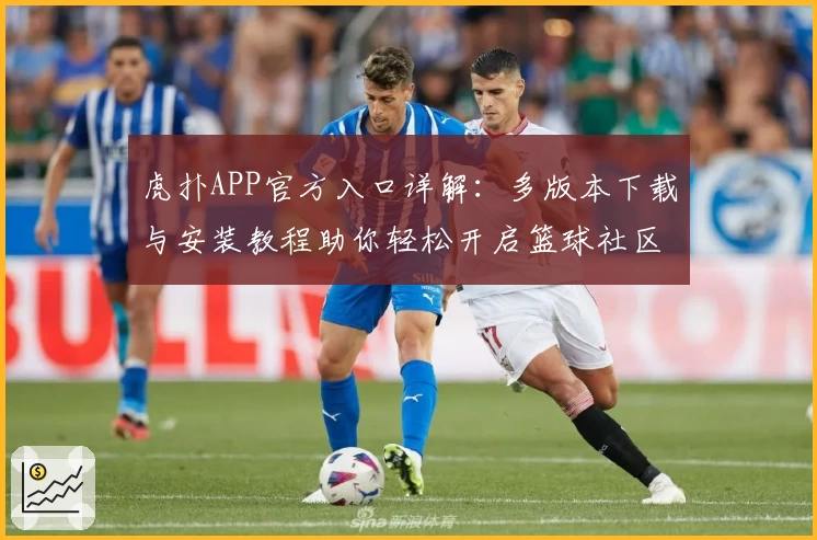 虎扑APP官方入口详解:多版本下载与安装教程助你轻松开启篮球社区之旅