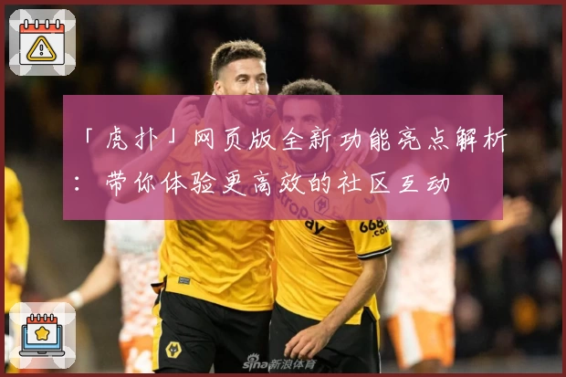 「虎扑」网页版全新功能亮点解析：带你体验更高效的社区互动