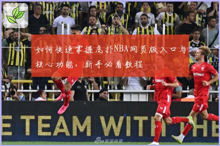 如何快速掌握虎扑NBA网页版入口与核心功能，新手必看教程