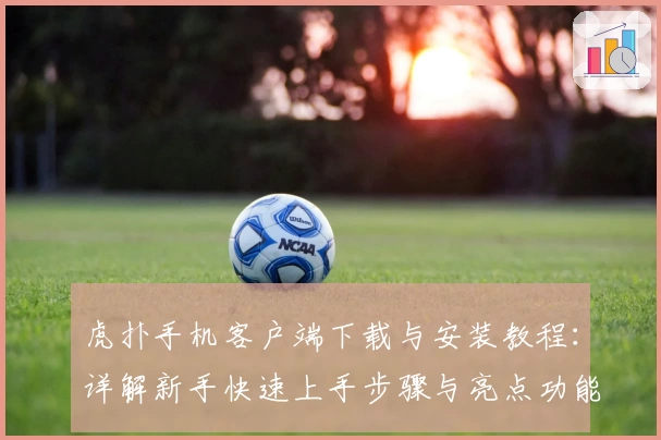 虎扑手机客户端下载与安装教程：详解新手快速上手步骤与亮点功能