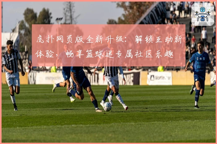 虎扑网页版全新升级：解锁互动新体验，畅享篮球迷专属社区乐趣