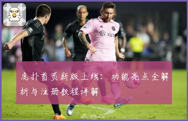 虎扑首页新版上线：功能亮点全解析与注册教程详解