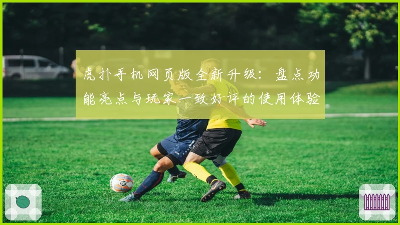 虎扑手机网页版全新升级：盘点功能亮点与玩家一致好评的使用体验