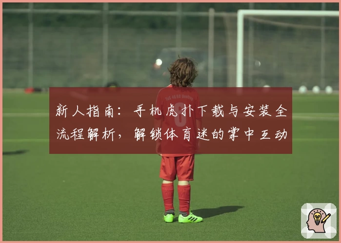 新人指南：手机虎扑下载与安装全流程解析，解锁体育迷的掌中互动新体验