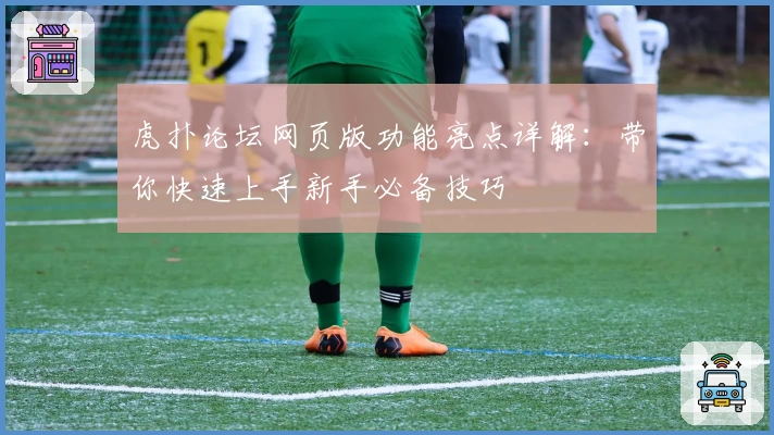 虎扑论坛网页版功能亮点详解：带你快速上手新手必备技巧