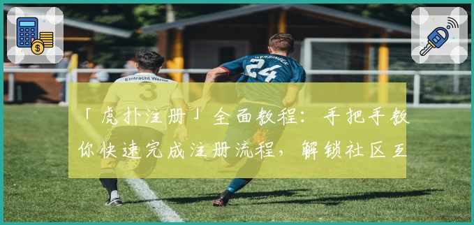 「虎扑注册」全面教程：手把手教你快速完成注册流程，解锁社区互动新体验
