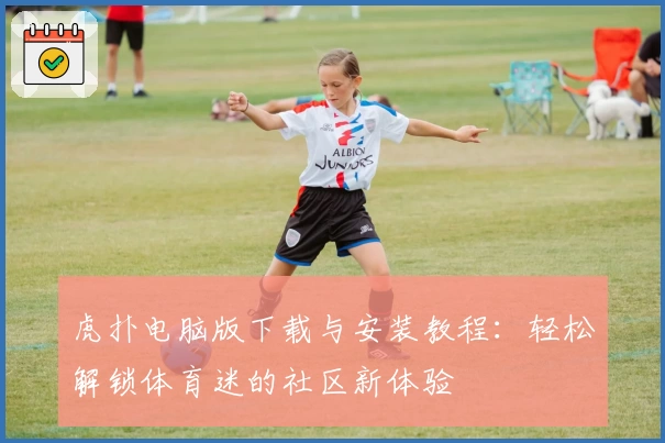 虎扑电脑版下载与安装教程：轻松解锁体育迷的社区新体验