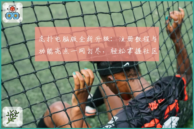 虎扑电脑版全新升级：注册教程与功能亮点一网打尽，轻松掌握社区互动新体验
