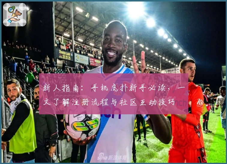 新人指南：手机虎扑新手必读，一文了解注册流程与社区互动技巧