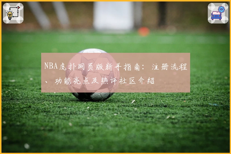 NBA虎扑网页版新手指南：注册流程、功能亮点及热评社区介绍